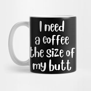 I Need A Coffee The Size Of My Butt Mug